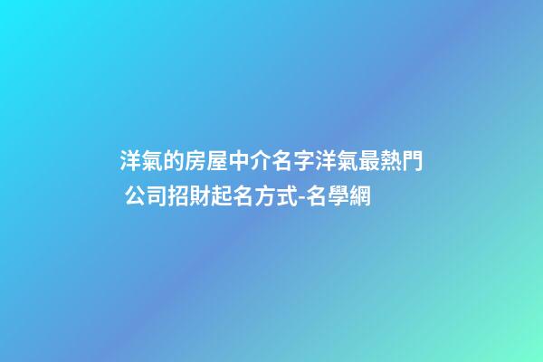 洋氣的房屋中介名字洋氣最熱門 公司招財起名方式-名學網-第1張-公司起名-玄機派